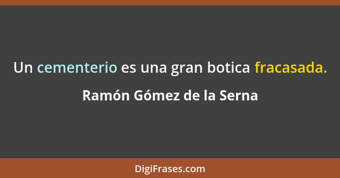 Un cementerio es una gran botica fracasada.... - Ramón Gómez de la Serna