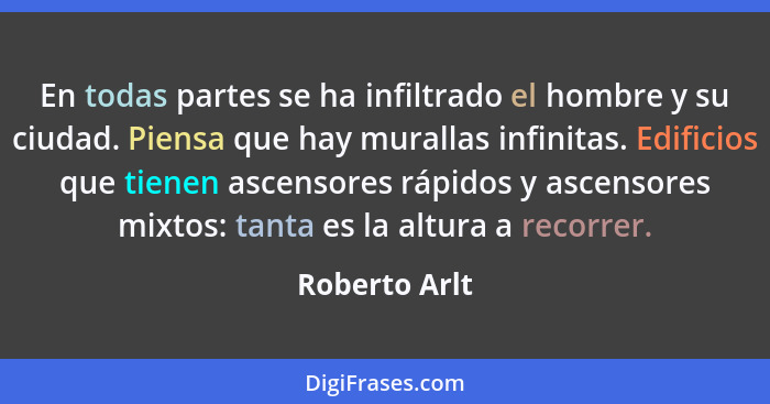 En todas partes se ha infiltrado el hombre y su ciudad. Piensa que hay murallas infinitas. Edificios que tienen ascensores rápidos y as... - Roberto Arlt