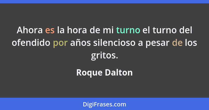 Ahora es la hora de mi turno el turno del ofendido por años silencioso a pesar de los gritos.... - Roque Dalton