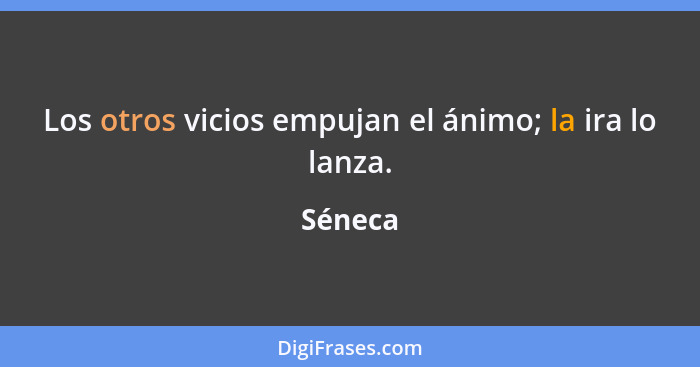 Los otros vicios empujan el ánimo; la ira lo lanza.... - Séneca