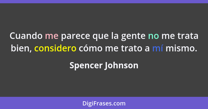 Cuando me parece que la gente no me trata bien, considero cómo me trato a mí mismo.... - Spencer Johnson