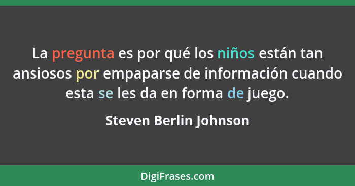 La pregunta es por qué los niños están tan ansiosos por empaparse de información cuando esta se les da en forma de juego.... - Steven Berlin Johnson