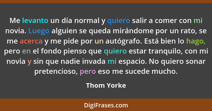 Me levanto un día normal y quiero salir a comer con mi novia. Luego alguien se queda mirándome por un rato, se me acerca y me pide por un... - Thom Yorke