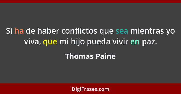 Si ha de haber conflictos que sea mientras yo viva, que mi hijo pueda vivir en paz.... - Thomas Paine