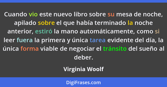 Cuando vio este nuevo libro sobre su mesa de noche, apilado sobre el que había terminado la noche anterior, estiró la mano automática... - Virginia Woolf