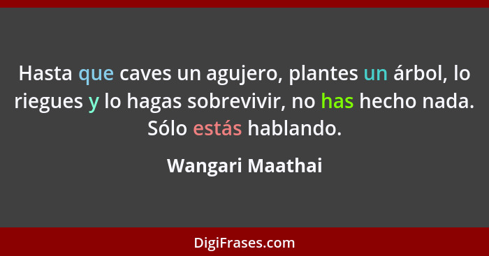 Hasta que caves un agujero, plantes un árbol, lo riegues y lo hagas sobrevivir, no has hecho nada. Sólo estás hablando.... - Wangari Maathai
