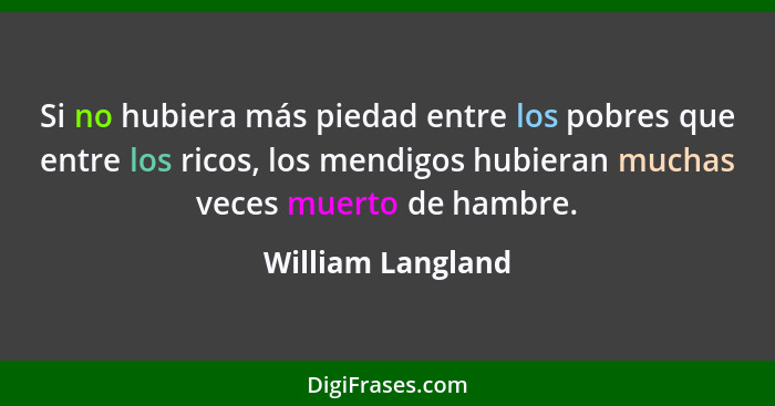 Si no hubiera más piedad entre los pobres que entre los ricos, los mendigos hubieran muchas veces muerto de hambre.... - William Langland
