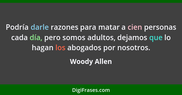 Podría darle razones para matar a cien personas cada día, pero somos adultos, dejamos que lo hagan los abogados por nosotros.... - Woody Allen