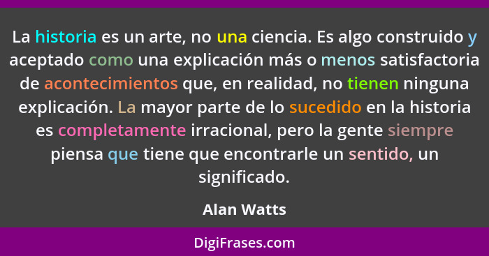 La historia es un arte, no una ciencia. Es algo construido y aceptado como una explicación más o menos satisfactoria de acontecimientos q... - Alan Watts