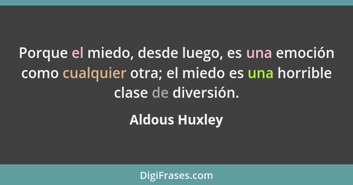 Porque el miedo, desde luego, es una emoción como cualquier otra; el miedo es una horrible clase de diversión.... - Aldous Huxley