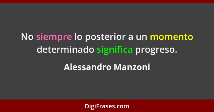 No siempre lo posterior a un momento determinado significa progreso.... - Alessandro Manzoni