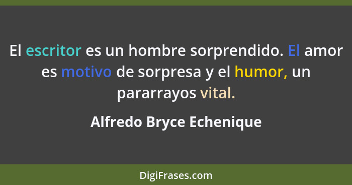 El escritor es un hombre sorprendido. El amor es motivo de sorpresa y el humor, un pararrayos vital.... - Alfredo Bryce Echenique