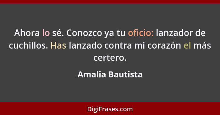 Ahora lo sé. Conozco ya tu oficio: lanzador de cuchillos. Has lanzado contra mi corazón el más certero.... - Amalia Bautista