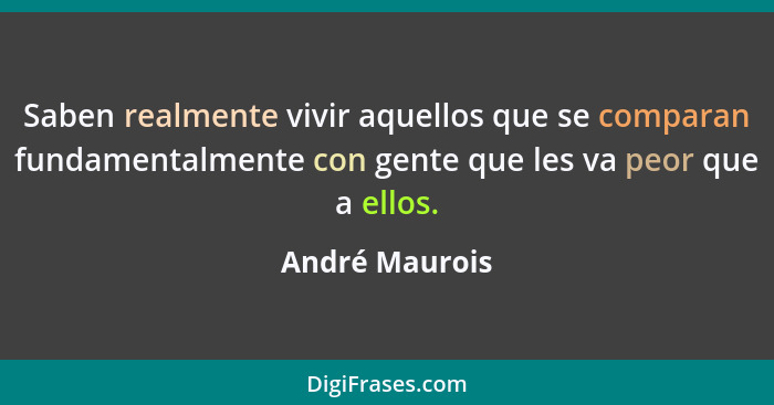 Saben realmente vivir aquellos que se comparan fundamentalmente con gente que les va peor que a ellos.... - André Maurois