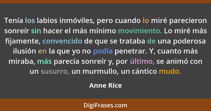 Tenía los labios inmóviles, pero cuando lo miré parecieron sonreír sin hacer el más mínimo movimiento. Lo miré más fijamente, convencido d... - Anne Rice