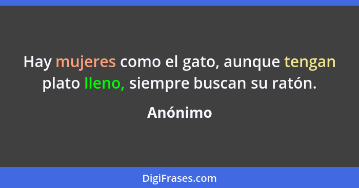 Hay mujeres como el gato, aunque tengan plato lleno, siempre buscan su ratón.... - Anónimo