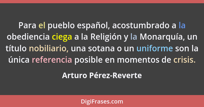 Para el pueblo español, acostumbrado a la obediencia ciega a la Religión y la Monarquía, un título nobiliario, una sotana o un... - Arturo Pérez-Reverte