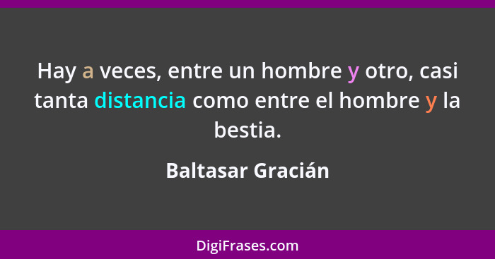 Hay a veces, entre un hombre y otro, casi tanta distancia como entre el hombre y la bestia.... - Baltasar Gracián