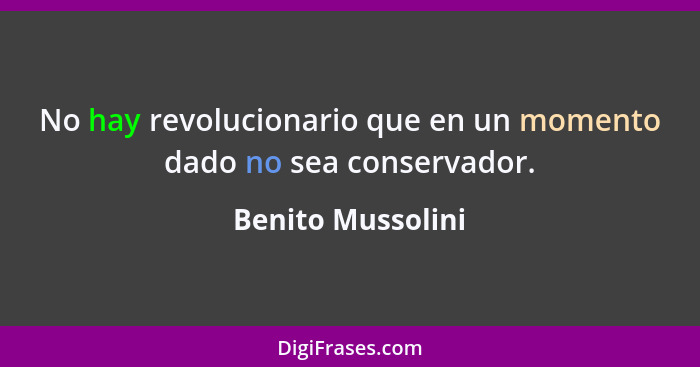 No hay revolucionario que en un momento dado no sea conservador.... - Benito Mussolini