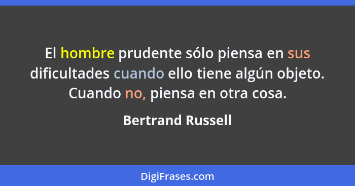 El hombre prudente sólo piensa en sus dificultades cuando ello tiene algún objeto. Cuando no, piensa en otra cosa.... - Bertrand Russell