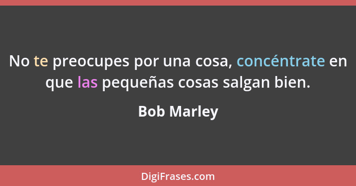 No te preocupes por una cosa, concéntrate en que las pequeñas cosas salgan bien.... - Bob Marley