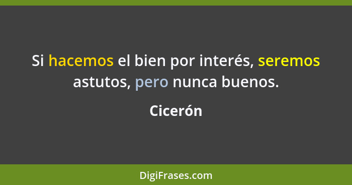 Si hacemos el bien por interés, seremos astutos, pero nunca buenos.... - Cicerón