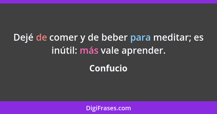 Dejé de comer y de beber para meditar; es inútil: más vale aprender.... - Confucio