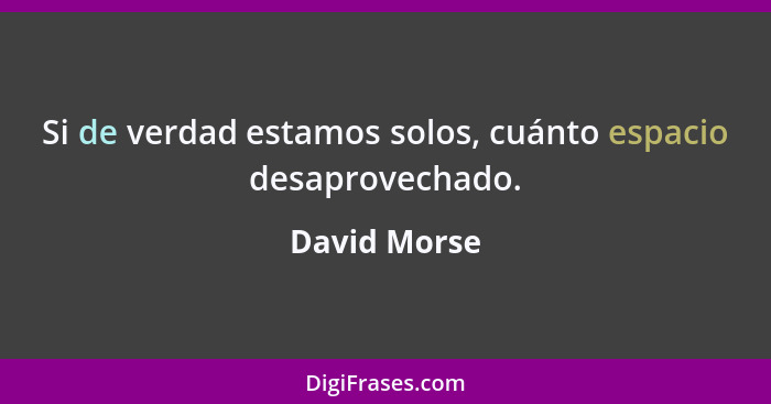 Si de verdad estamos solos, cuánto espacio desaprovechado.... - David Morse