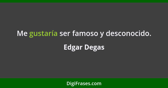 Me gustaría ser famoso y desconocido.... - Edgar Degas