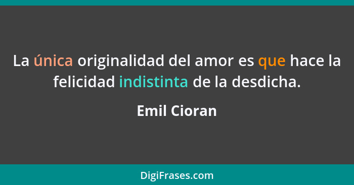 La única originalidad del amor es que hace la felicidad indistinta de la desdicha.... - Emil Cioran