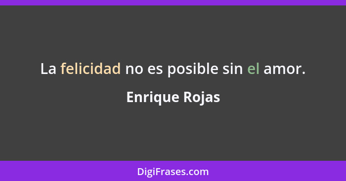 La felicidad no es posible sin el amor.... - Enrique Rojas