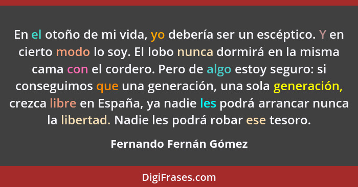 En el otoño de mi vida, yo debería ser un escéptico. Y en cierto modo lo soy. El lobo nunca dormirá en la misma cama con el co... - Fernando Fernán Gómez