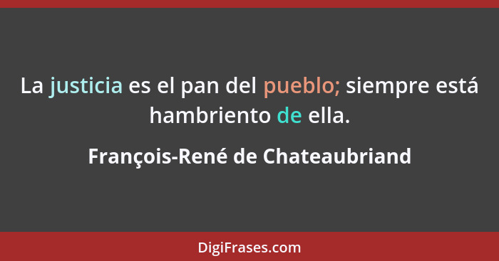 La justicia es el pan del pueblo; siempre está hambriento de ella.... - François-René de Chateaubriand