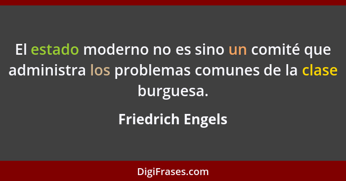 El estado moderno no es sino un comité que administra los problemas comunes de la clase burguesa.... - Friedrich Engels