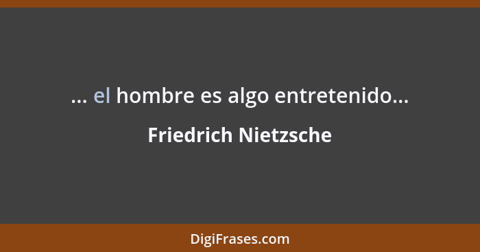 ... el hombre es algo entretenido...... - Friedrich Nietzsche