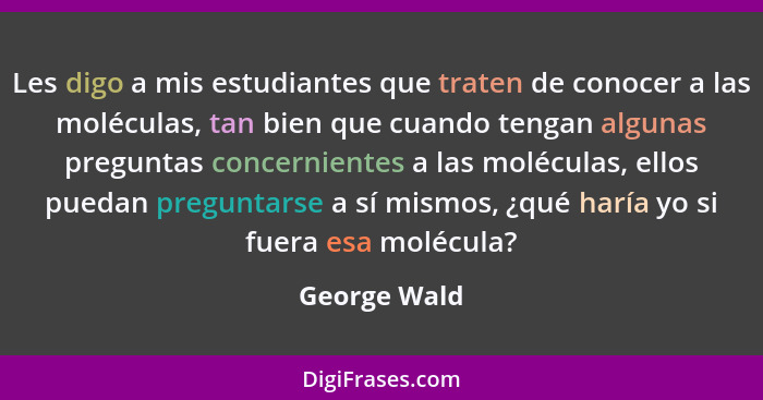 Les digo a mis estudiantes que traten de conocer a las moléculas, tan bien que cuando tengan algunas preguntas concernientes a las moléc... - George Wald