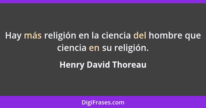 Hay más religión en la ciencia del hombre que ciencia en su religión.... - Henry David Thoreau