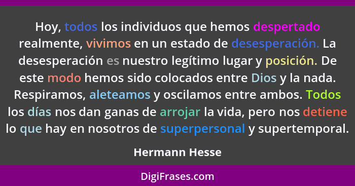 Hoy, todos los individuos que hemos despertado realmente, vivimos en un estado de desesperación. La desesperación es nuestro legítimo... - Hermann Hesse