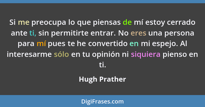 Si me preocupa lo que piensas de mí estoy cerrado ante ti, sin permitirte entrar. No eres una persona para mí pues te he convertido en... - Hugh Prather