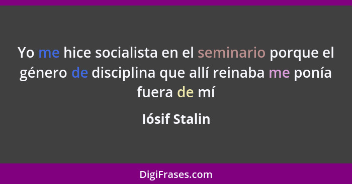 Yo me hice socialista en el seminario porque el género de disciplina que allí reinaba me ponía fuera de mí... - Iósif Stalin