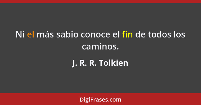 Ni el más sabio conoce el fin de todos los caminos.... - J. R. R. Tolkien