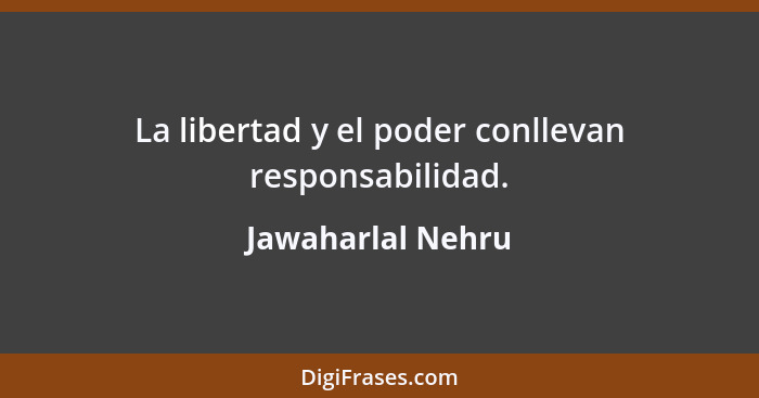 La libertad y el poder conllevan responsabilidad.... - Jawaharlal Nehru