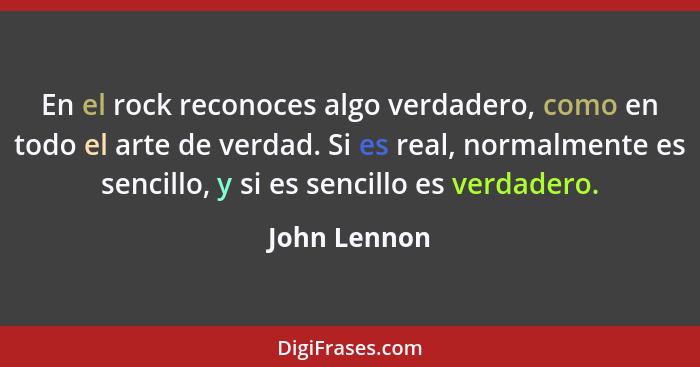 En el rock reconoces algo verdadero, como en todo el arte de verdad. Si es real, normalmente es sencillo, y si es sencillo es verdadero.... - John Lennon