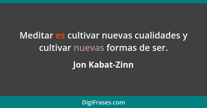 Meditar es cultivar nuevas cualidades y cultivar nuevas formas de ser.... - Jon Kabat-Zinn