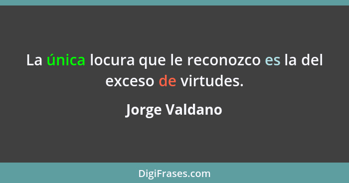La única locura que le reconozco es la del exceso de virtudes.... - Jorge Valdano