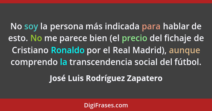 No soy la persona más indicada para hablar de esto. No me parece bien (el precio del fichaje de Cristiano Ronaldo por e... - José Luis Rodríguez Zapatero