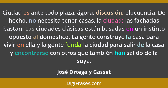 Ciudad es ante todo plaza, ágora, discusión, elocuencia. De hecho, no necesita tener casas, la ciudad; las fachadas bastan. Las... - José Ortega y Gasset