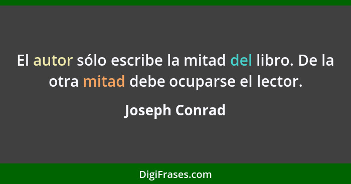 El autor sólo escribe la mitad del libro. De la otra mitad debe ocuparse el lector.... - Joseph Conrad