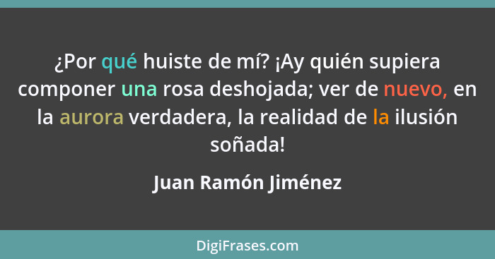 ¿Por qué huiste de mí? ¡Ay quién supiera componer una rosa deshojada; ver de nuevo, en la aurora verdadera, la realidad de la ilu... - Juan Ramón Jiménez