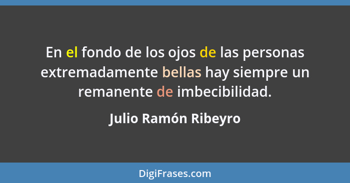 En el fondo de los ojos de las personas extremadamente bellas hay siempre un remanente de imbecibilidad.... - Julio Ramón Ribeyro